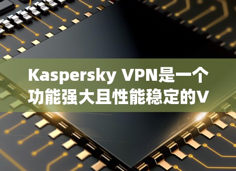 Kaspersky VPN是一个功能强大且性能稳定的VPN软件，其连接体验可以从多个方面进行评估。以下是对Kaspersky VPN连接体验的详细分析