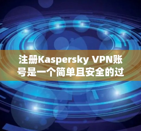 注册Kaspersky VPN账号是一个简单且安全的过程,以下是详细的步骤指南 注册Kaspersky VPN账号是一个简单且安全的过程,以下是详细的步骤指南
