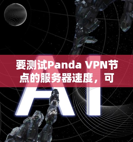 要测试Panda VPN节点的服务器速度,可以按照以下步骤进行 要测试Panda VPN节点的服务器速度,可以按照以下步骤进行