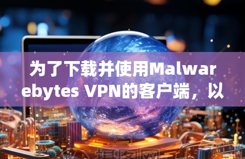 为了下载并使用Malwarebytes VPN的客户端，以下是一个清晰的步骤指南