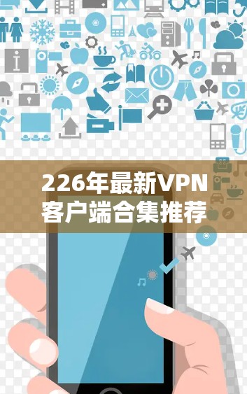 226年最新VPN客户端合集推荐,全面覆盖各类需求 226年最新VPN客户端合集推荐,全面覆盖各类需求