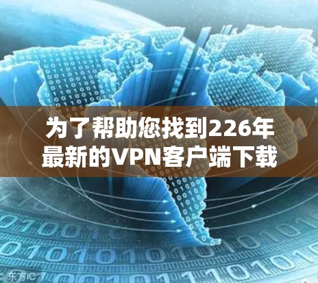 为了帮助您找到226年最新的VPN客户端下载教程，以下是整理的步骤和信息