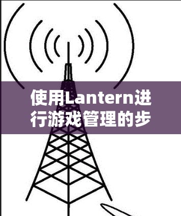 使用Lantern进行游戏管理的步骤如下 使用Lantern进行游戏管理的步骤如下