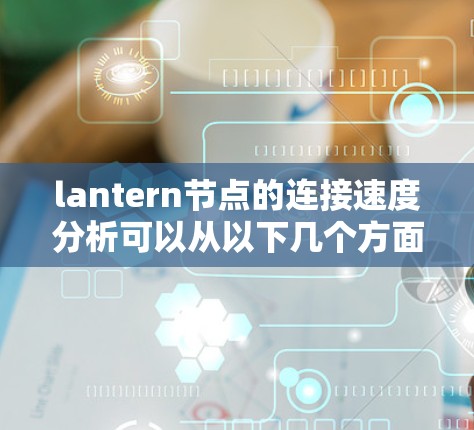 lantern节点的连接速度分析可以从以下几个方面进行 lantern节点的连接速度分析可以从以下几个方面进行