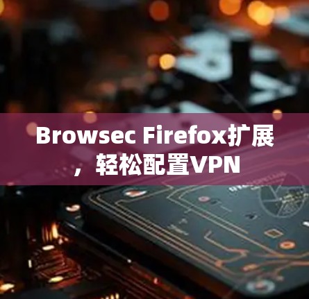 Browsec Firefox扩展，轻松配置VPN