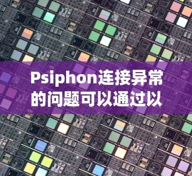 Psiphon连接异常的问题可以通过以下步骤逐步解决 Psiphon连接异常的问题可以通过以下步骤逐步解决