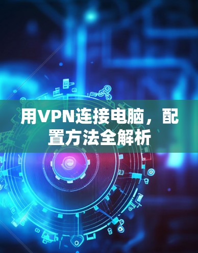 用VPN连接电脑,配置方法全解析 用VPN连接电脑,配置方法全解析