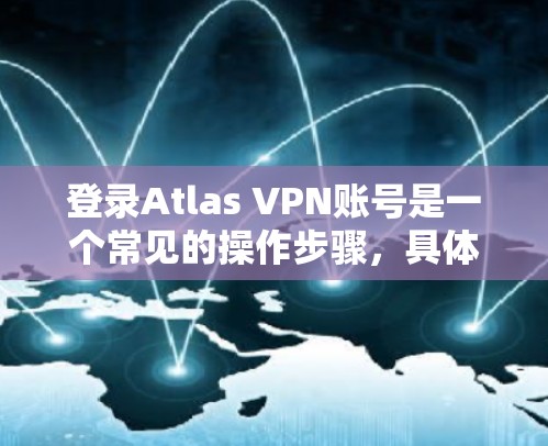 登录Atlas VPN账号是一个常见的操作步骤,具体流程如下 登录Atlas VPN账号是一个常见的操作步骤,具体流程如下