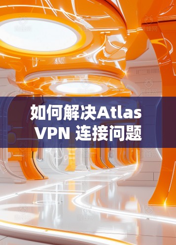 如何解决Atlas VPN 连接问题 如何解决Atlas VPN 连接问题