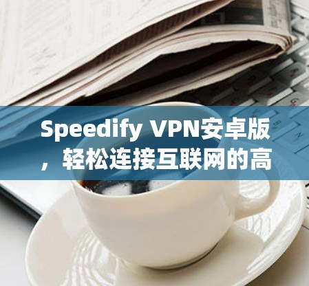Speedify VPN安卓版,轻松连接互联网的高效解决方案 Speedify VPN安卓版,轻松连接互联网的高效解决方案