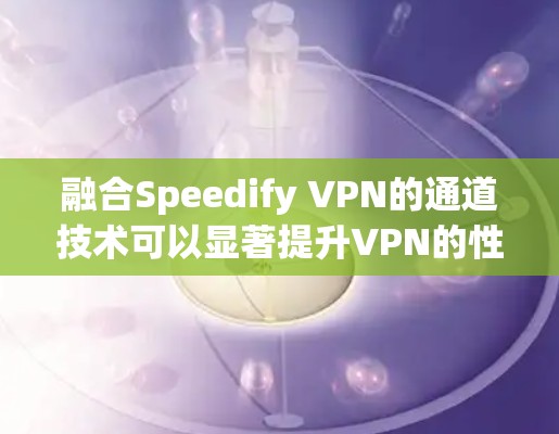 融合Speedify VPN的通道技术可以显著提升VPN的性能和安全性。以下是对该技术的详细介绍,帮助您更好地理解如何有效地融合多个VPN链路 融合Speedify VPN的通道技术可以显著提升VPN的性能和安全性。以下是对该技术的详细介绍,帮助您更好地理解如何有效地融合多个VPN链路
