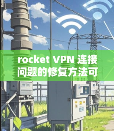 rocket VPN 连接问题的修复方法可以从以下几点进行 rocket VPN 连接问题的修复方法可以从以下几点进行