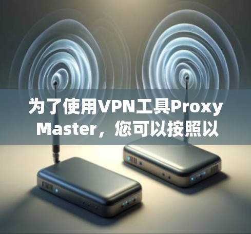 为了使用VPN工具Proxy Master,您可以按照以下步骤进行 为了使用VPN工具Proxy Master,您可以按照以下步骤进行