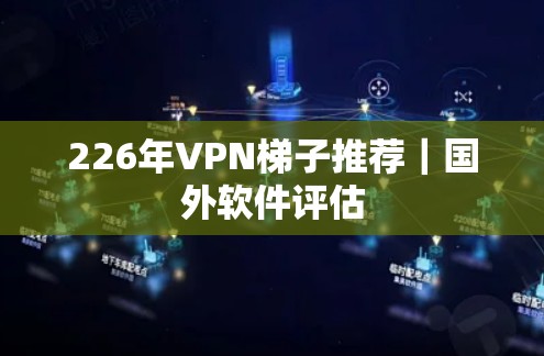 226年VPN梯子推荐|国外软件评估 226年VPN梯子推荐|国外软件评估