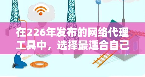 在226年发布的网络代理工具中，选择最适合自己的工具需要根据个人的使用需求进行评估。以下是基于分析的结果，供参考
