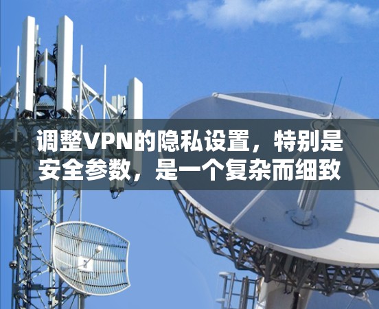 调整VPN的隐私设置，特别是安全参数，是一个复杂而细致的过程。以下是一步步的建议，帮助你有效地调整和保护你的隐私和数据