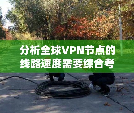 分析全球VPN节点的线路速度需要综合考虑多个因素,包括地理位置、网络环境、天气、时间、网络覆盖范围和网络协议等。以下是针对您提供的节点进行的系统的分析和总结 分析全球VPN节点的线路速度需要综合考虑多个因素,包括地理位置、网络环境、天气、时间、网络覆盖范围和网络协议等。以下是针对您提供的节点进行的系统的分析和总结