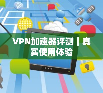 VPN加速器评测|真实使用体验 VPN加速器评测|真实使用体验