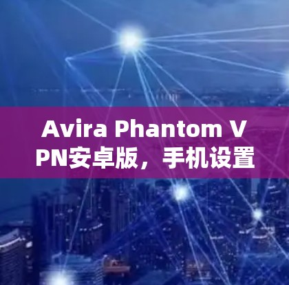 Avira Phantom VPN安卓版,手机设置方法与使用指南 Avira Phantom VPN安卓版,手机设置方法与使用指南