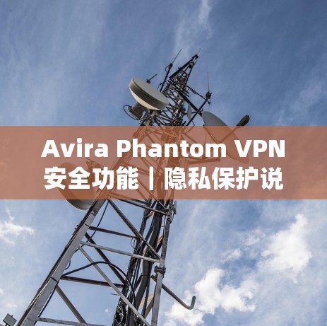 Avira Phantom VPN安全功能|隐私保护说明 Avira Phantom VPN安全功能|隐私保护说明