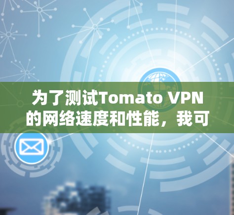 为了测试Tomato VPN的网络速度和性能,我可以按照以下步骤进行 为了测试Tomato VPN的网络速度和性能,我可以按照以下步骤进行