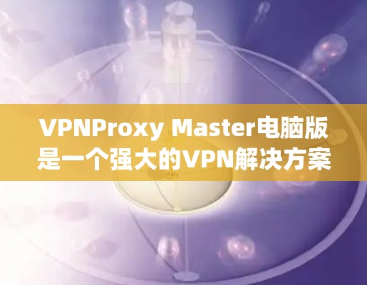 VPNProxy Master电脑版是一个强大的VPN解决方案,支持多种配置模式和设备管理。以下是一步步的使用指南 VPNProxy Master电脑版是一个强大的VPN解决方案,支持多种配置模式和设备管理。以下是一步步的使用指南