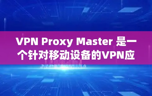 VPN Proxy Master 是一个针对移动设备的VPN应用，旨在提供便捷的VPN体验。以下是对该应用的详细评测