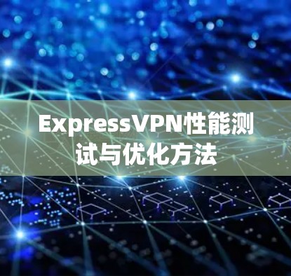 ExpressVPN性能测试与优化方法