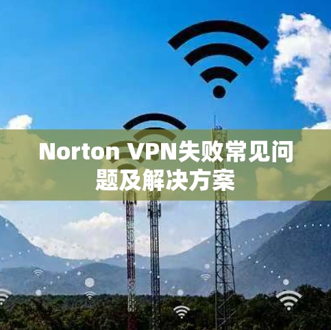 Norton VPN失败常见问题及解决方案 Norton VPN失败常见问题及解决方案