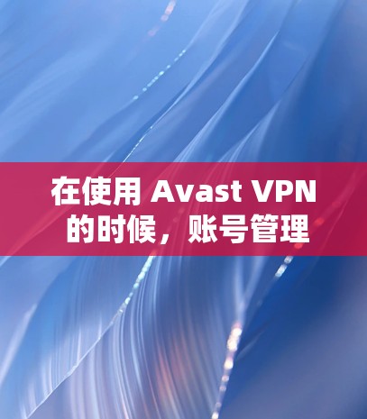 在使用 Avast VPN 的时候，账号管理是一个很重要的步骤，尤其是在创建或更改密码时，确保你的账户安全至关重要。以下是一些关于 Avast VPN账号管理的指导，帮助你更好地管理自己的账号
