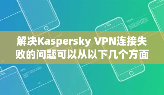 解决Kaspersky VPN连接失败的问题可以从以下几个方面入手