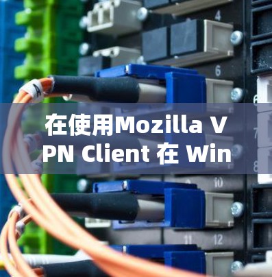 在使用Mozilla VPN Client 在 Windows 环境中配置时,以下是详细的步骤指南 在使用Mozilla VPN Client 在 Windows 环境中配置时,以下是详细的步骤指南