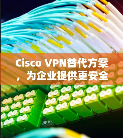Cisco VPN替代方案，为企业提供更安全的网络连接