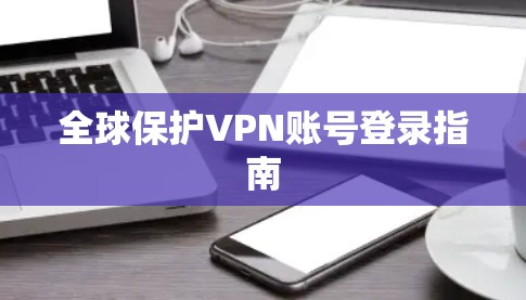 全球保护VPN账号登录指南 全球保护VPN账号登录指南