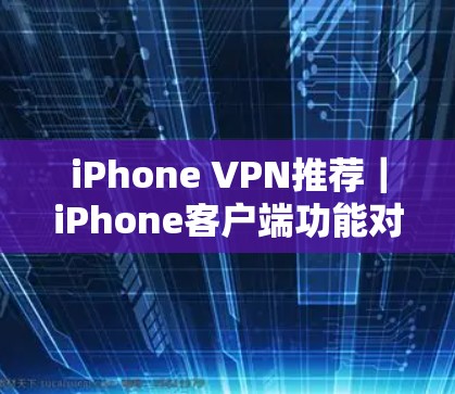 iPhone VPN推荐|iPhone客户端功能对比与使用指南 iPhone VPN推荐|iPhone客户端功能对比与使用指南
