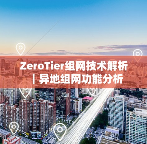 ZeroTier组网技术解析|异地组网功能分析 ZeroTier组网技术解析|异地组网功能分析
