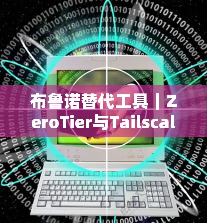 布鲁诺替代工具|ZeroTier与Tailscale的性能对比 布鲁诺替代工具|ZeroTier与Tailscale的性能对比