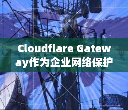 Cloudflare Gateway作为企业网络保护的工具,其功能涵盖了多个关键领域,以下是一个系统化的总结 Cloudflare Gateway作为企业网络保护的工具,其功能涵盖了多个关键领域,以下是一个系统化的总结