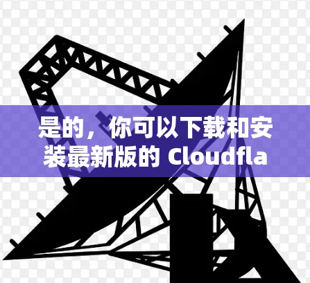 是的,你可以下载和安装最新版的 Cloudflare客户端。以下是一个详细的安装指南,基于 latest version 的安装流程 是的,你可以下载和安装最新版的 Cloudflare客户端。以下是一个详细的安装指南,基于 latest version 的安装流程