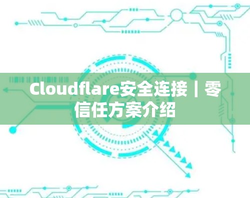 Cloudflare安全连接|零信任方案介绍 Cloudflare安全连接|零信任方案介绍