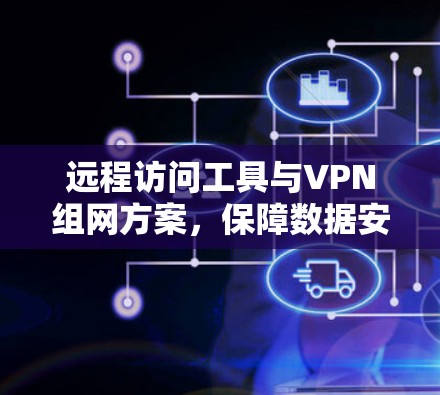 远程访问工具与VPN组网方案,保障数据安全的高效解决方案 远程访问工具与VPN组网方案,保障数据安全的高效解决方案