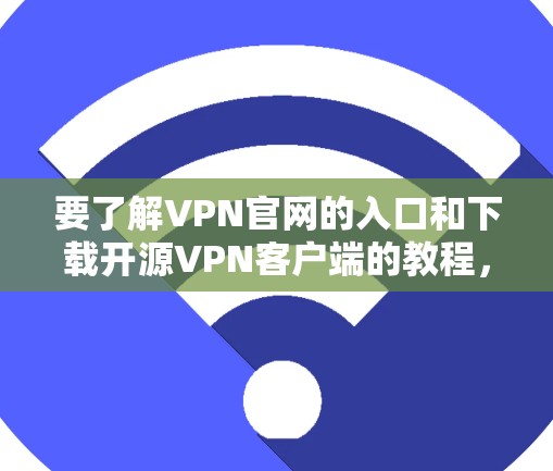 要了解VPN官网的入口和下载开源VPN客户端的教程,可以按照以下步骤进行 要了解VPN官网的入口和下载开源VPN客户端的教程,可以按照以下步骤进行