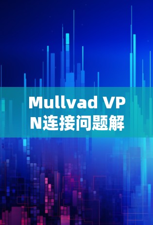 Mullvad VPN连接问题解析与解决方案 Mullvad VPN连接问题解析与解决方案