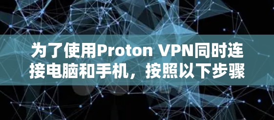 为了使用Proton VPN同时连接电脑和手机,按照以下步骤操作 为了使用Proton VPN同时连接电脑和手机,按照以下步骤操作