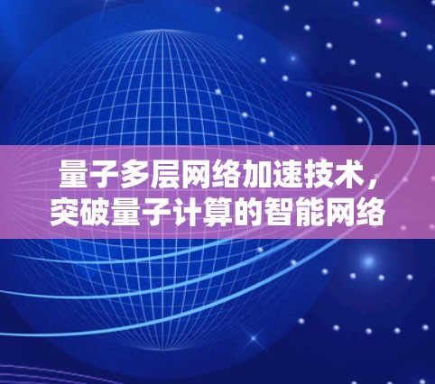 量子多层网络加速技术,突破量子计算的智能网络架构 量子多层网络加速技术,突破量子计算的智能网络架构