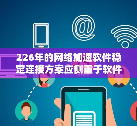 226年的网络加速软件稳定连接方案应侧重于软件层面的优化,确保网络加速过程的稳定性和高效性。以下是一个全面而详细的方案 226年的网络加速软件稳定连接方案应侧重于软件层面的优化,确保网络加速过程的稳定性和高效性。以下是一个全面而详细的方案