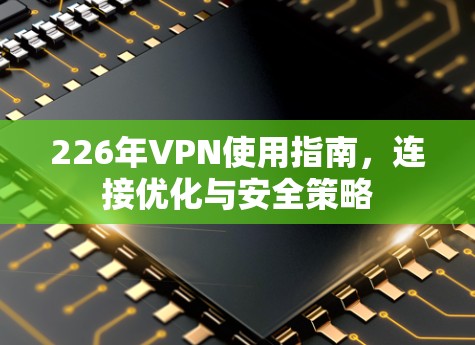 226年VPN使用指南,连接优化与安全策略 226年VPN使用指南,连接优化与安全策略