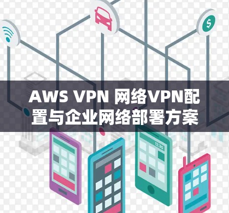 AWS VPN 网络VPN配置与企业网络部署方案,保障企业数据安全的高效解决方案 AWS VPN 网络VPN配置与企业网络部署方案,保障企业数据安全的高效解决方案