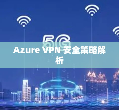 Azure VPN 安全策略解析 Azure VPN 安全策略解析