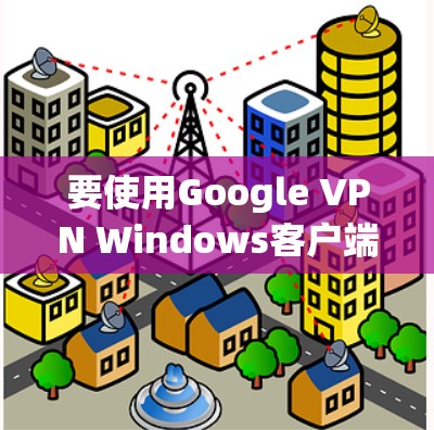 要使用Google VPN Windows客户端,您可以按照以下步骤操作 要使用Google VPN Windows客户端,您可以按照以下步骤操作